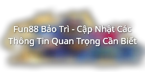 Fun88 Bảo Trì - Cập Nhật Các Thông Tin Quan Trọng Cần Biết