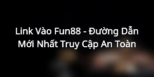 Link Vào Fun88 - Đường Dẫn Mới Nhất Truy Cập An Toàn