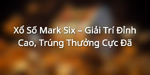 Xổ Số Mark Six – Giải Trí Đỉnh Cao, Trúng Thưởng Cực Đã